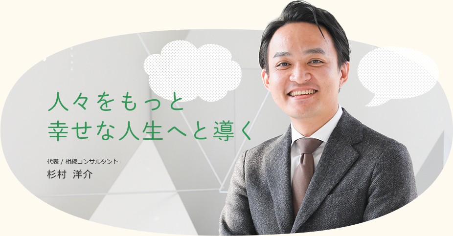 人々をもっと幸せな人生へと導く代表 / 相続コンサルタント杉村 洋介